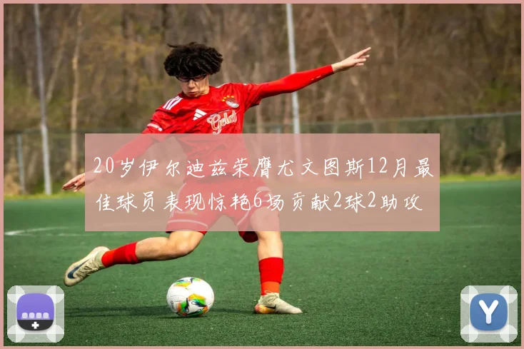 20岁伊尔迪兹荣膺尤文图斯12月最佳球员表现惊艳6场贡献2球2助攻