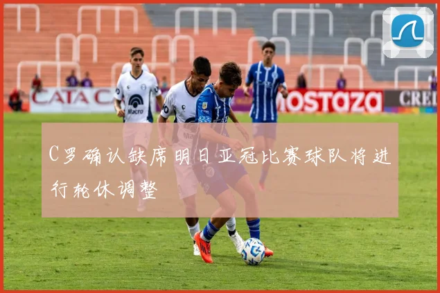 C罗确认缺席明日亚冠比赛球队将进行轮休调整