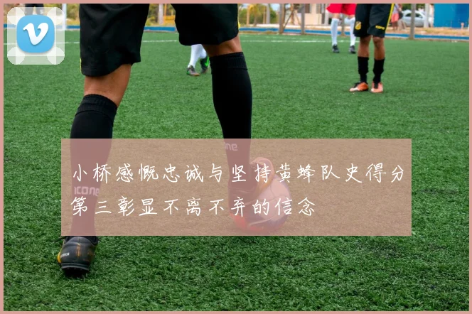 小桥感慨忠诚与坚持黄蜂队史得分第三彰显不离不弃的信念