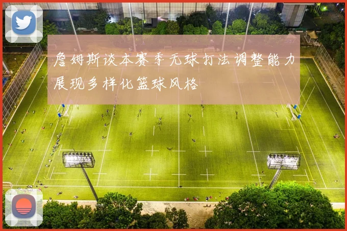 詹姆斯谈本赛季无球打法调整能力展现多样化篮球风格