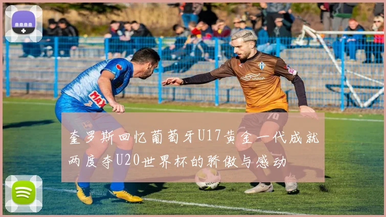 奎罗斯回忆葡萄牙U17黄金一代成就两度夺U20世界杯的骄傲与感动