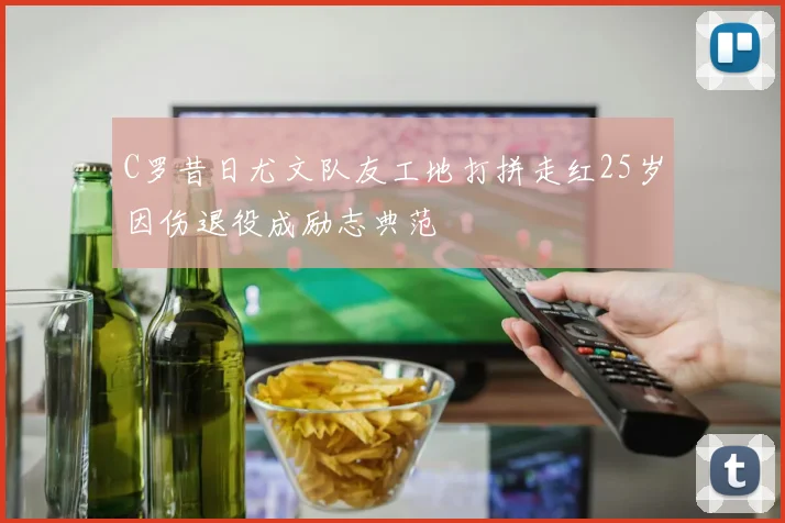 C罗昔日尤文队友工地打拼走红25岁因伤退役成励志典范