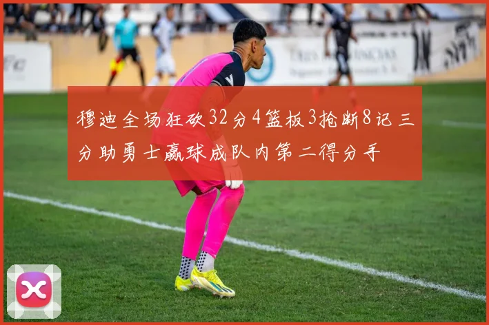 穆迪全场狂砍32分4篮板3抢断8记三分助勇士赢球成队内第二得分手