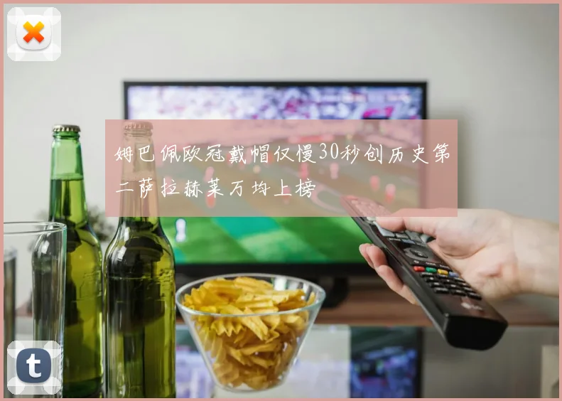 姆巴佩欧冠戴帽仅慢30秒创历史第二萨拉赫莱万均上榜