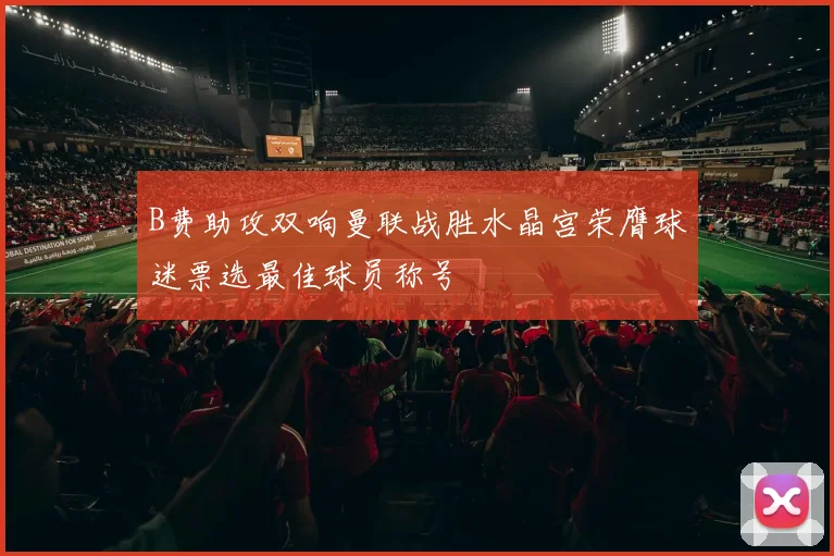 B费助攻双响曼联战胜水晶宫荣膺球迷票选最佳球员称号