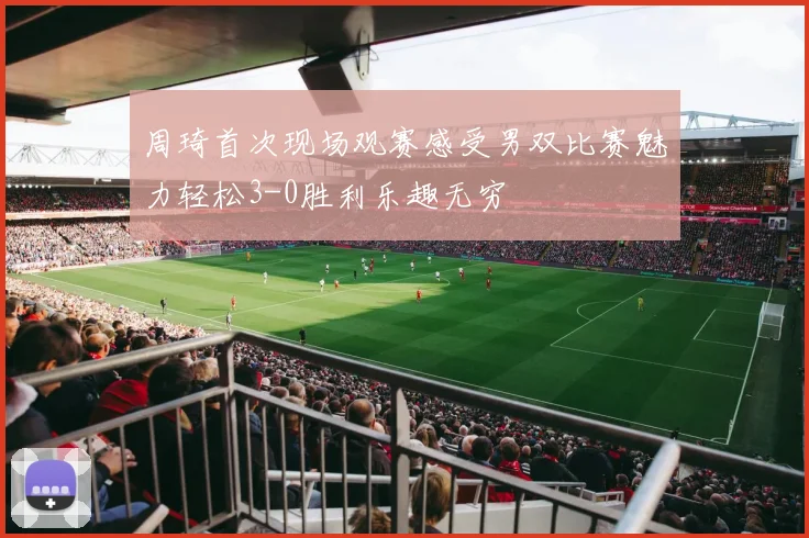 周琦首次现场观赛感受男双比赛魅力轻松3-0胜利乐趣无穷