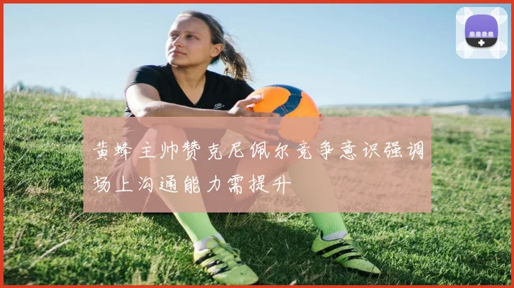 黄蜂主帅赞克尼佩尔竞争意识强调场上沟通能力需提升
