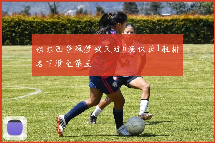 切尔西争冠梦破灭近6场仅获1胜排名下滑至第五