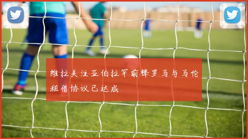 维拉关注亚伯拉罕前锋罗马与马伦租借协议已达成