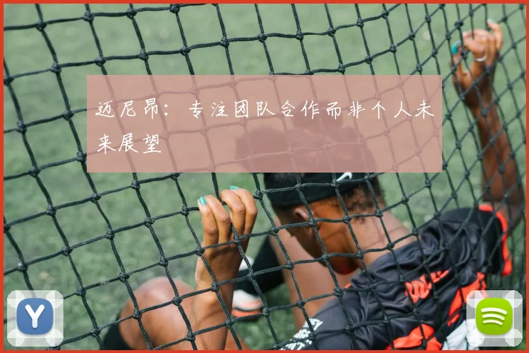 迈尼昂：专注团队合作而非个人未来展望