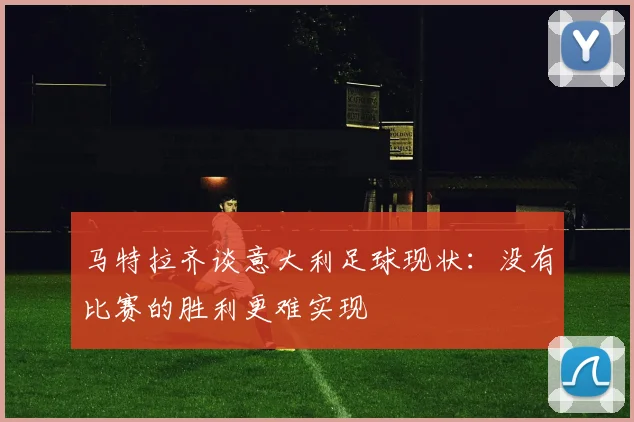 马特拉齐谈意大利足球现状：没有比赛的胜利更难实现