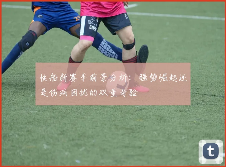 快船新赛季前景分析：强势崛起还是伤病困扰的双重考验