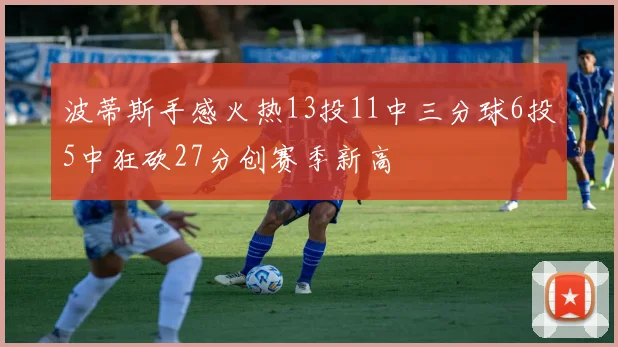 波蒂斯手感火热13投11中三分球6投5中狂砍27分创赛季新高