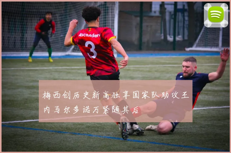梅西创历史新高独享国家队助攻王内马尔多诺万紧随其后