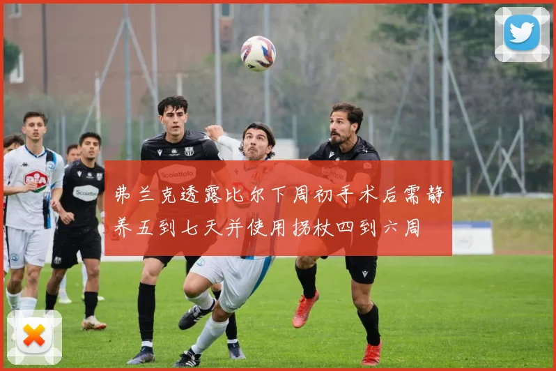 弗兰克透露比尔下周初手术后需静养五到七天并使用拐杖四到六周