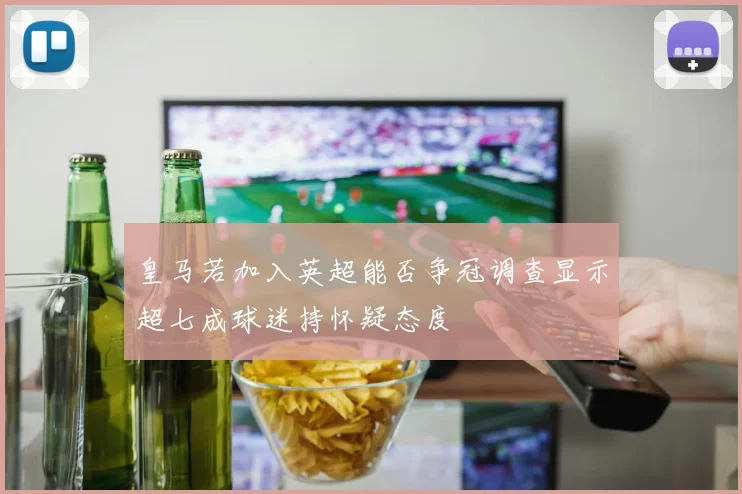 皇马若加入英超能否争冠调查显示超七成球迷持怀疑态度
